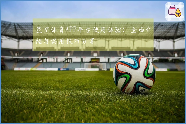 星空体育APP平台使用体验：全面介绍与实用技巧分享