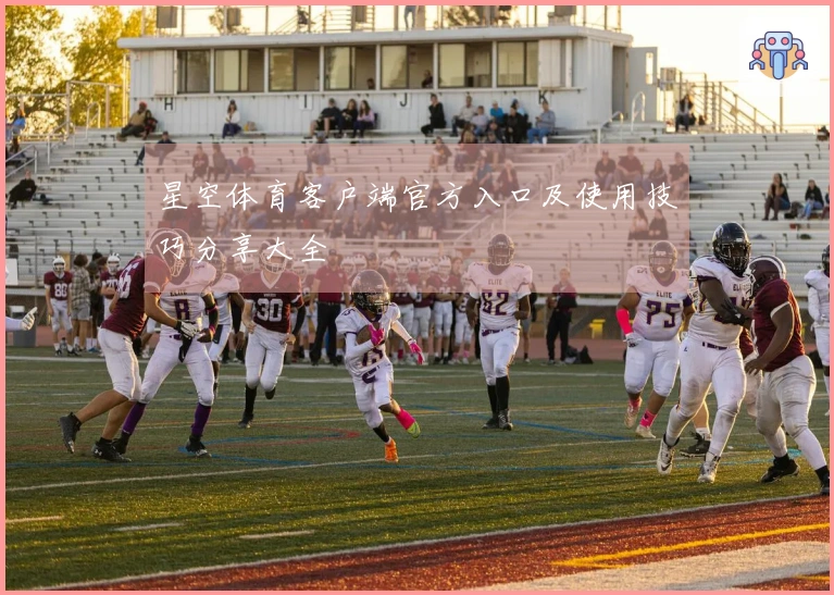 星空体育客户端官方入口及使用技巧分享大全