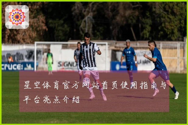 星空体育官方网站首页使用指南与平台亮点介绍