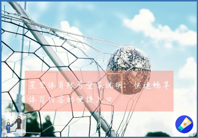 星空体育账号登录说明：快速畅享体育内容的便捷入口