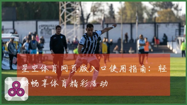 星空体育网页版入口使用指南：轻松畅享体育精彩活动