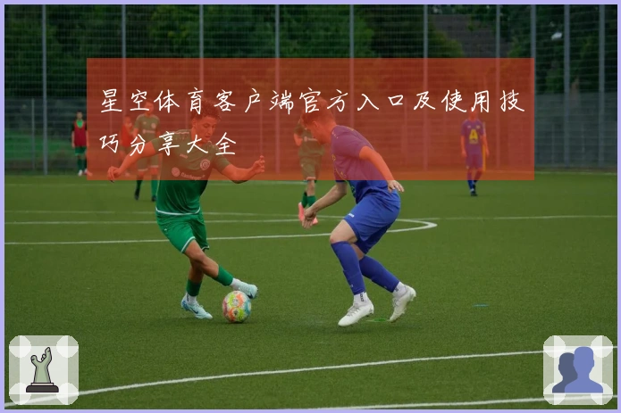 星空体育客户端官方入口及使用技巧分享大全