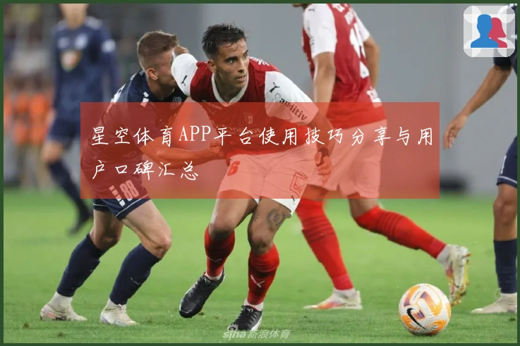 星空体育APP平台使用技巧分享与用户口碑汇总