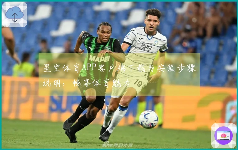 星空体育APP客户端下载与安装步骤说明，畅享体育魅力