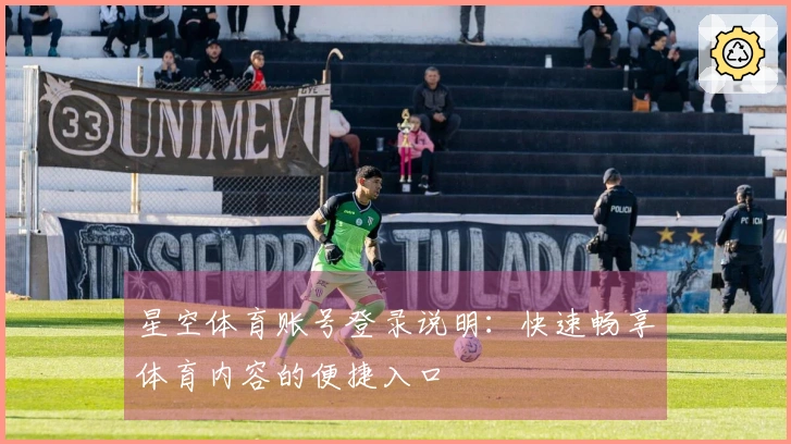 星空体育账号登录说明：快速畅享体育内容的便捷入口