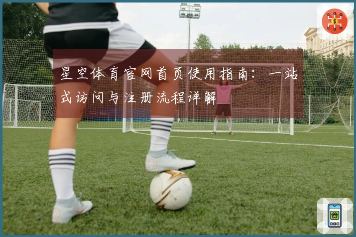 星空体育官网首页使用指南：一站式访问与注册流程详解