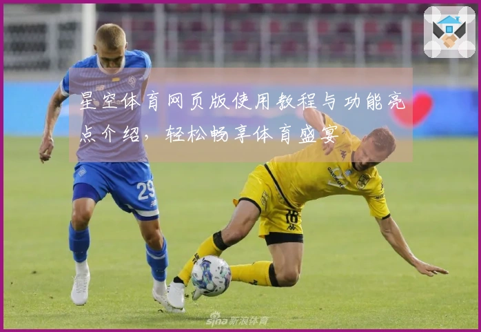 星空体育网页版使用教程与功能亮点介绍，轻松畅享体育盛宴