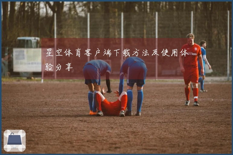 星空体育客户端下载方法及使用体验分享