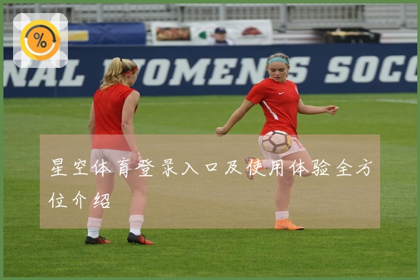 星空体育登录入口及使用体验全方位介绍