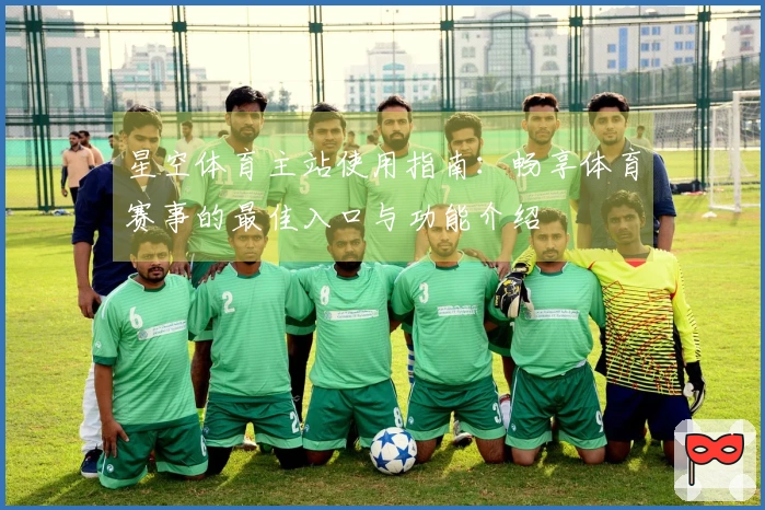 星空体育主站使用指南：畅享体育赛事的最佳入口与功能介绍