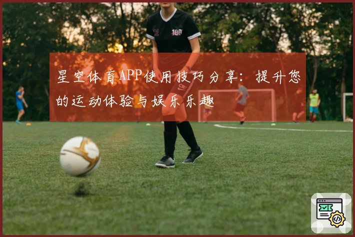 星空体育APP使用技巧分享：提升您的运动体验与娱乐乐趣