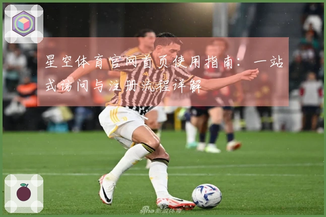星空体育官网首页使用指南：一站式访问与注册流程详解