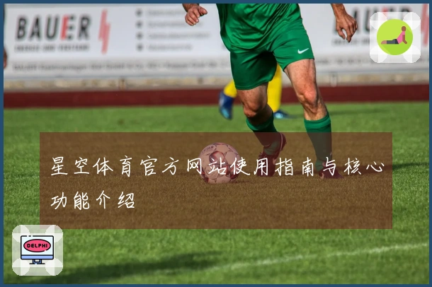 星空体育官方网站使用指南与核心功能介绍