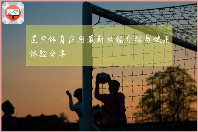 星空体育应用最新功能介绍与使用体验分享