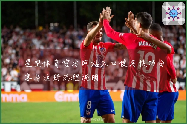 星空体育官方网站入口使用技巧分享与注册流程说明