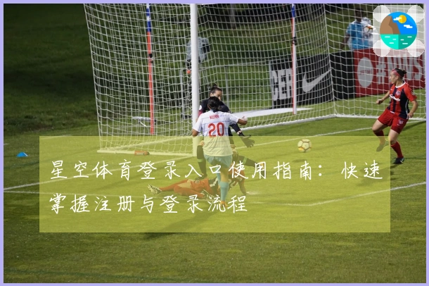 星空体育登录入口使用指南：快速掌握注册与登录流程
