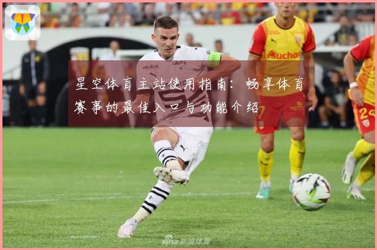 星空体育主站使用指南：畅享体育赛事的最佳入口与功能介绍