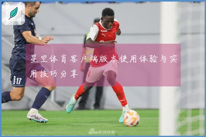星空体育客户端版本使用体验与实用技巧分享