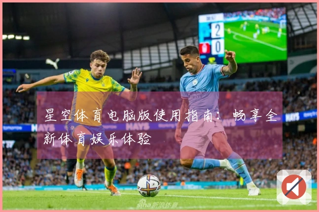 星空体育电脑版使用指南：畅享全新体育娱乐体验