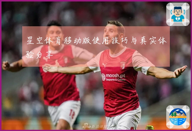 星空体育移动版使用技巧与真实体验分享