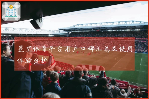 星空体育平台用户口碑汇总及使用体验分析