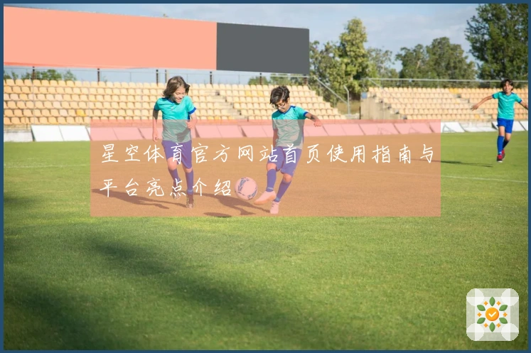 星空体育官方网站首页使用指南与平台亮点介绍