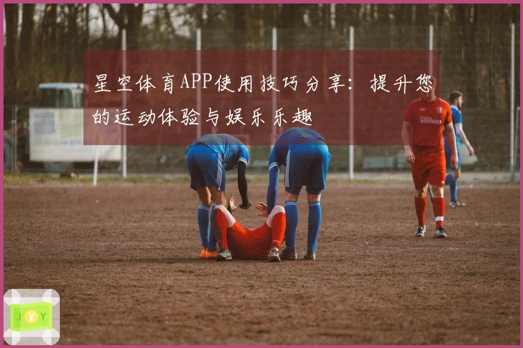 星空体育APP使用技巧分享：提升您的运动体验与娱乐乐趣