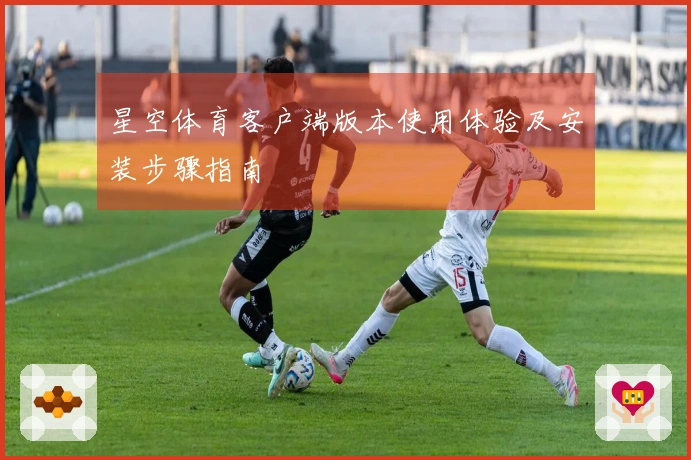 星空体育客户端版本使用体验及安装步骤指南