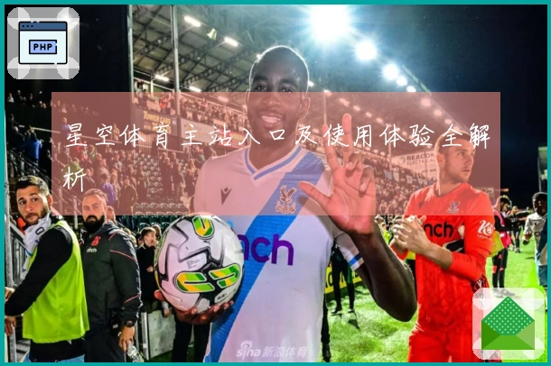 星空体育主站入口及使用体验全解析